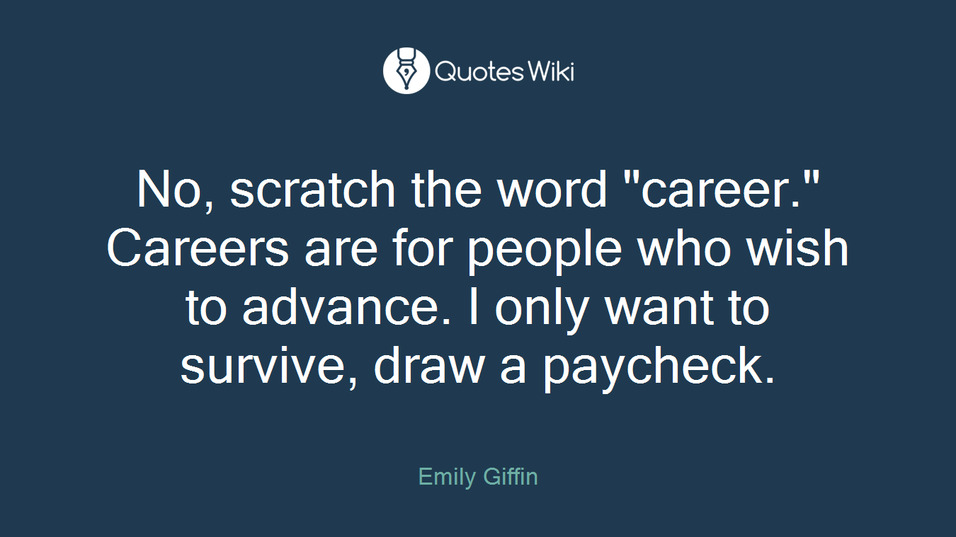 No, scratch the word "career." Careers are for people who wish to advance. I only want to survive, draw a paycheck.