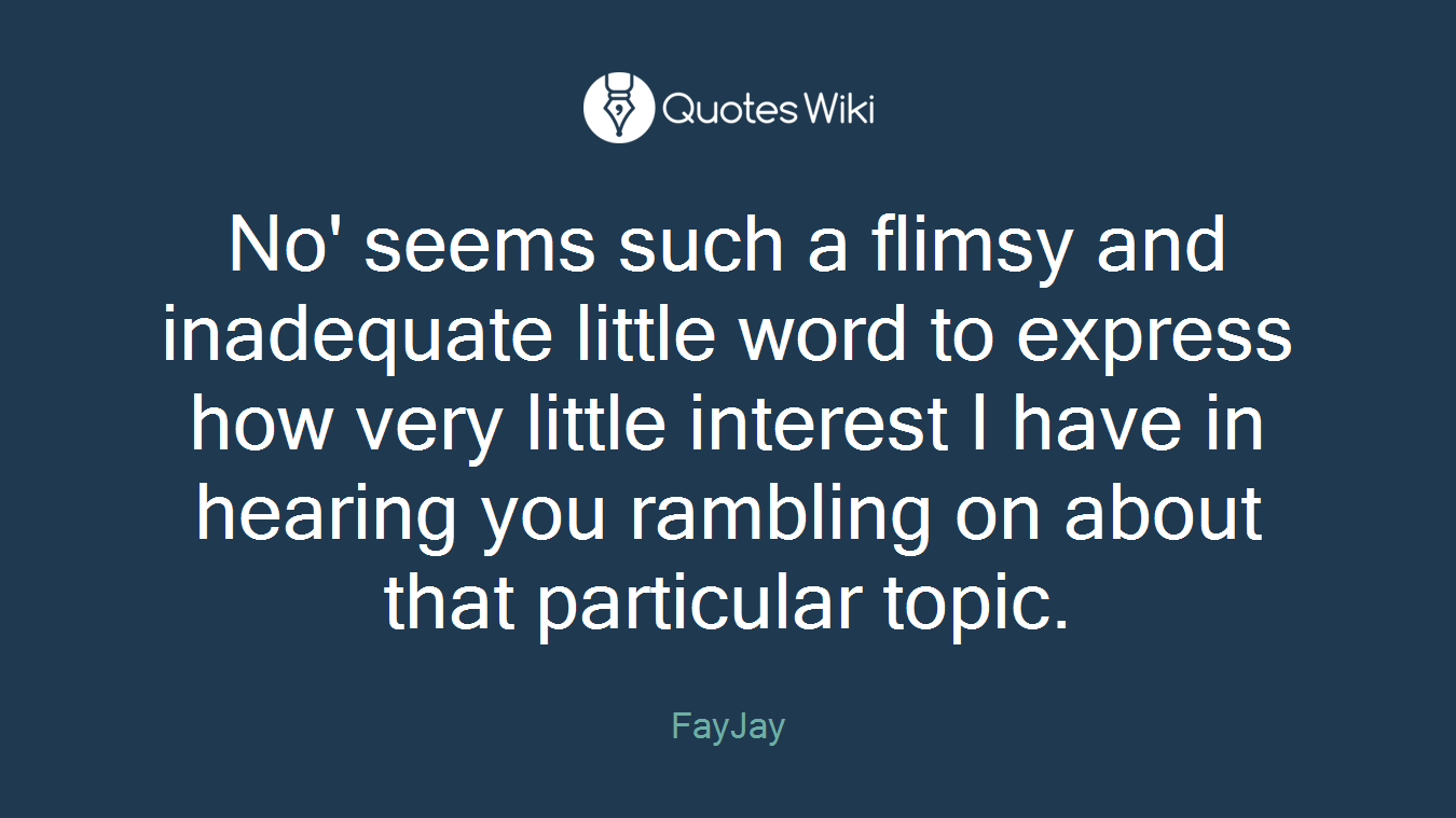 No' seems such a flimsy and inadequate little word to express how very little interest I have in hearing you rambling on about that particular topic.