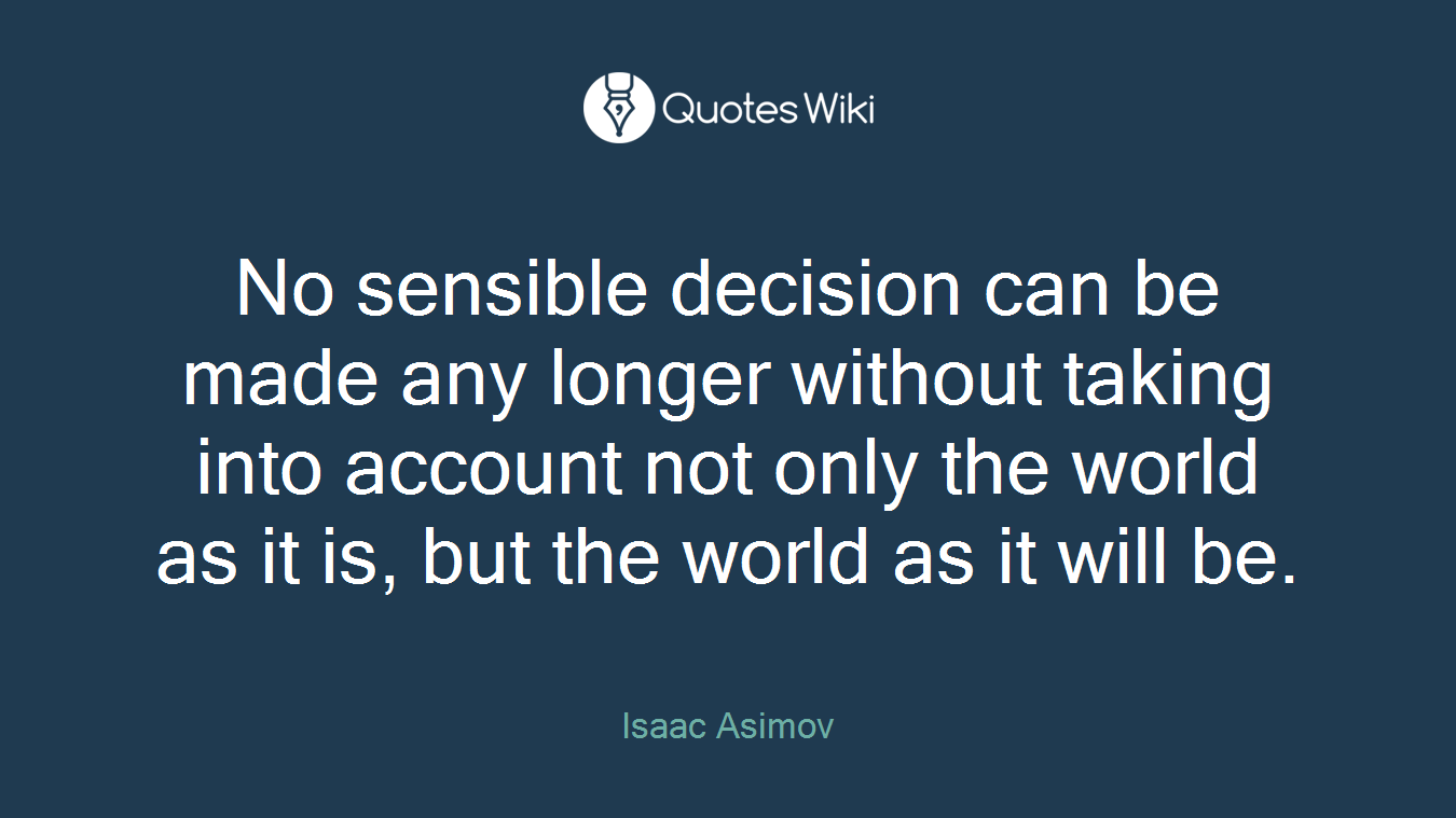 No sensible decision can be made any longer without taking into account not only the world as it is, but the world as it will be.