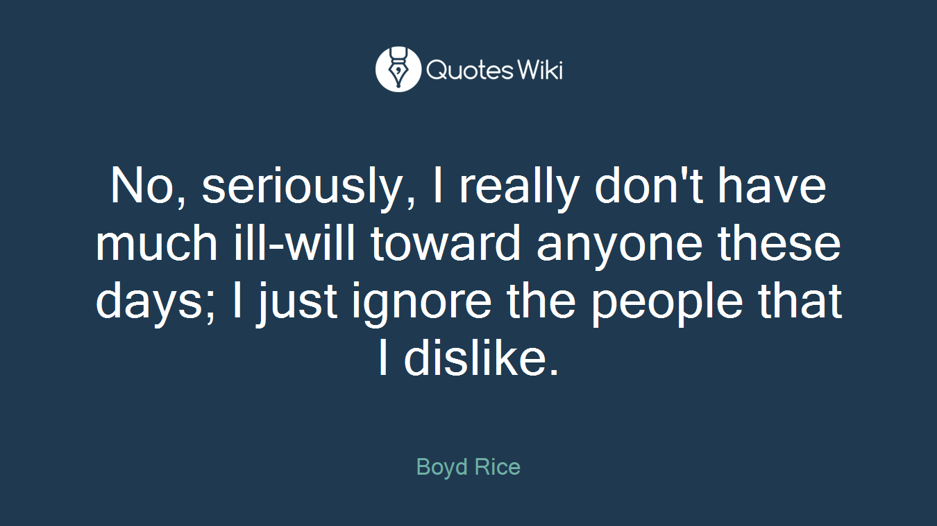 No, seriously, I really don't have much ill-will toward anyone these days; I just ignore the people that I dislike.