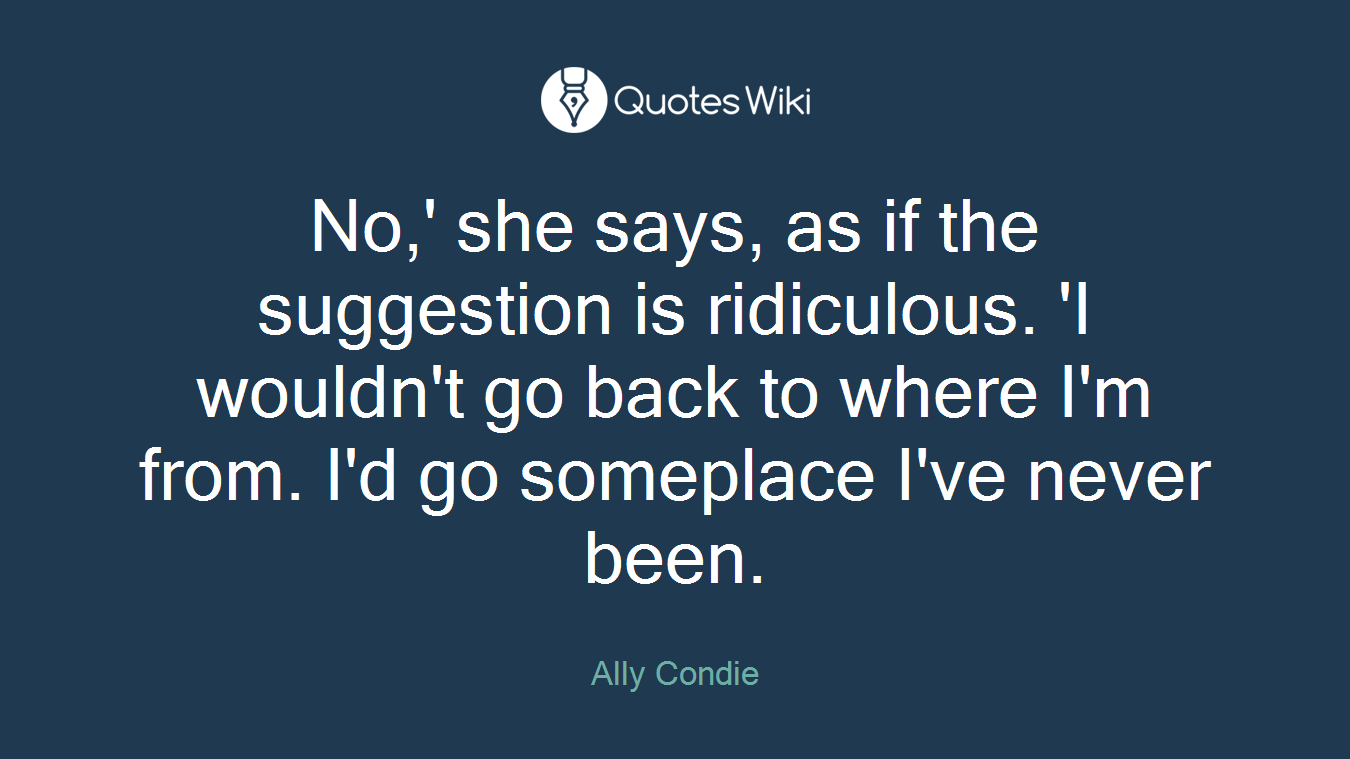 No,' she says, as if the suggestion is ridiculous. 'I wouldn't go back to where I'm from. I'd go someplace I've never been.