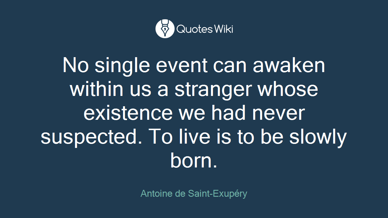 No single event can awaken within us a stranger whose existence we had never suspected. To live is to be slowly born.