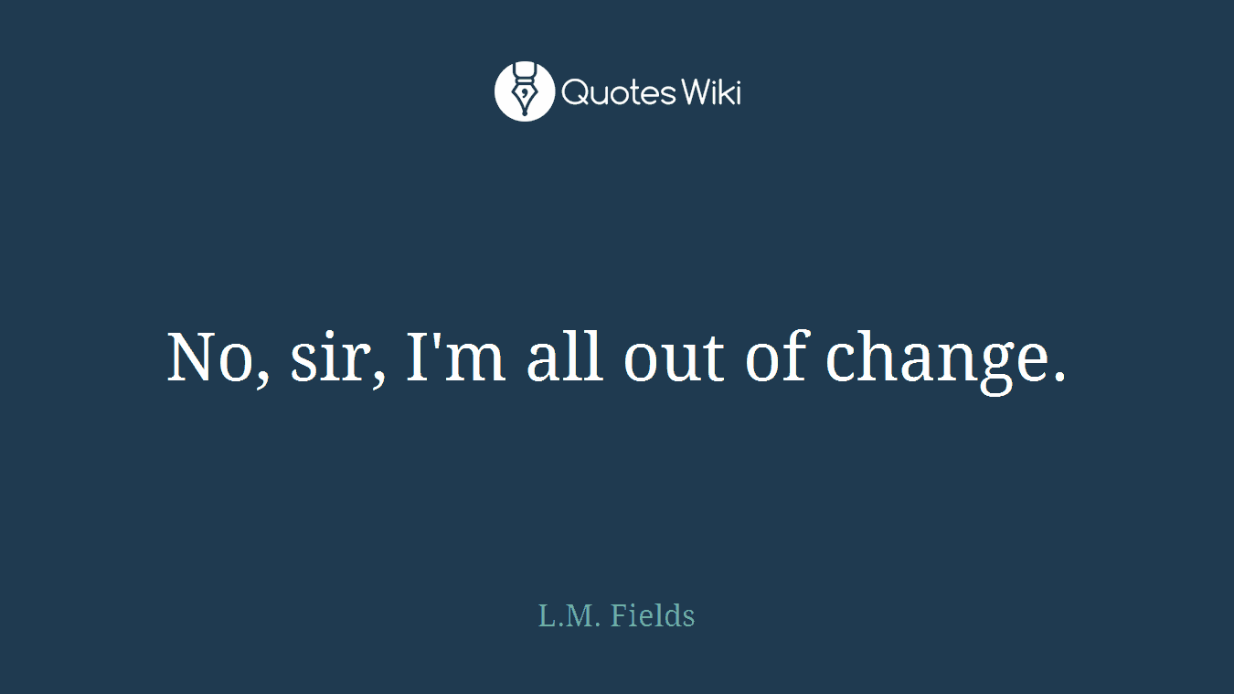 No, sir, I'm all out of change.
