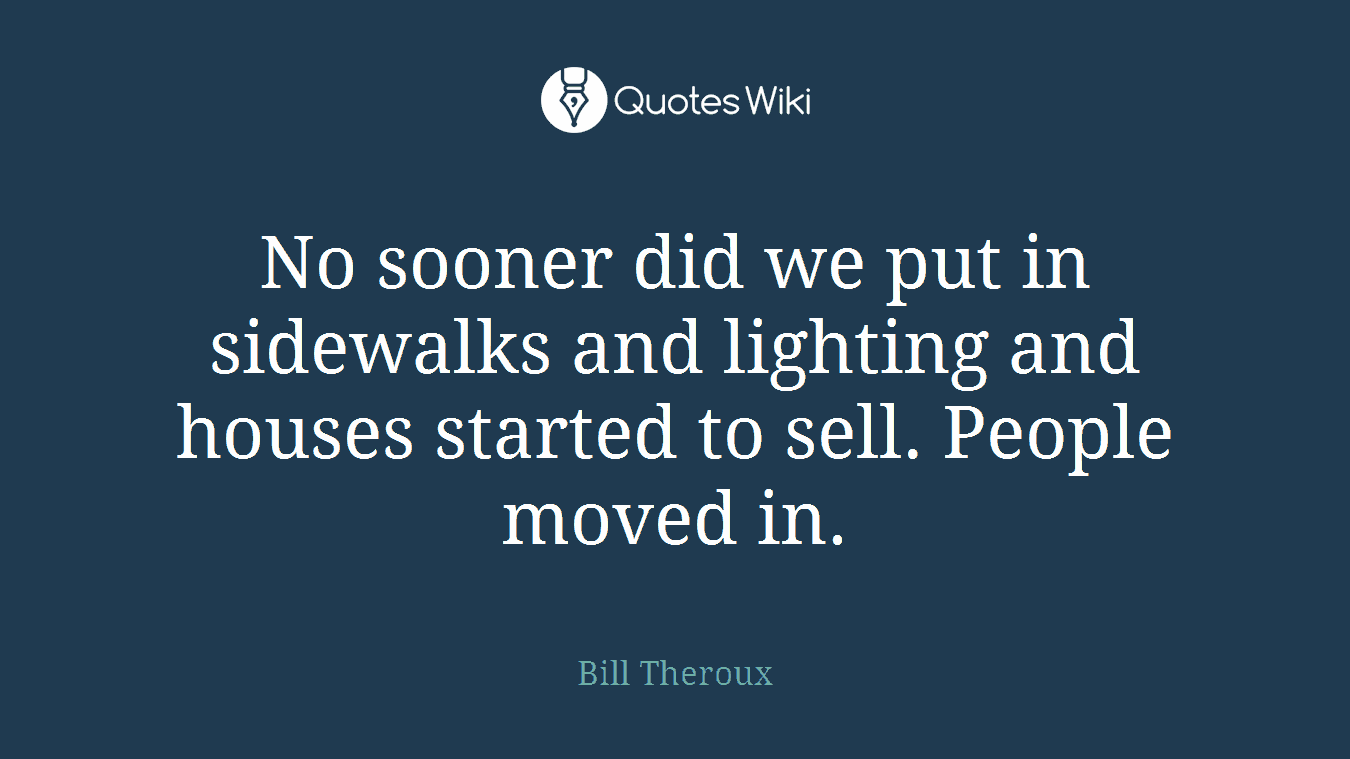 No sooner did we put in sidewalks and lighting and houses started to sell. People moved in.
