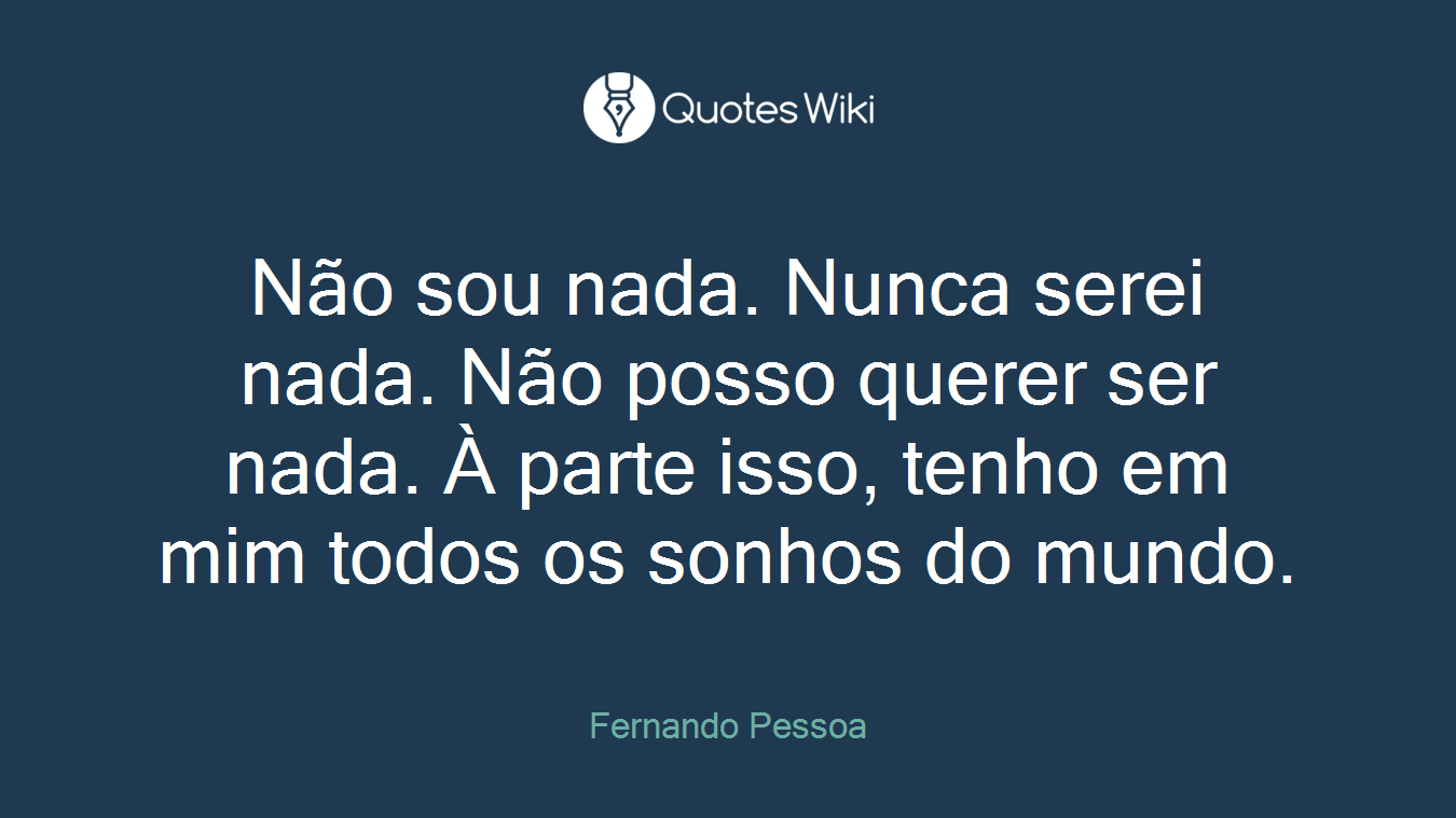 Não sou nada. Nunca serei nada. Não posso querer ser nada. À parte isso, tenho em mim todos os sonhos do mundo.