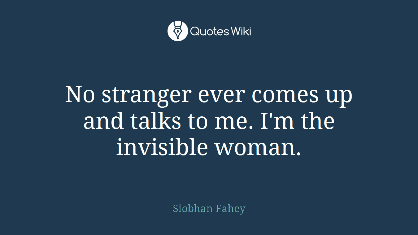 No stranger ever comes up and talks to me. I'm the invisible woman.