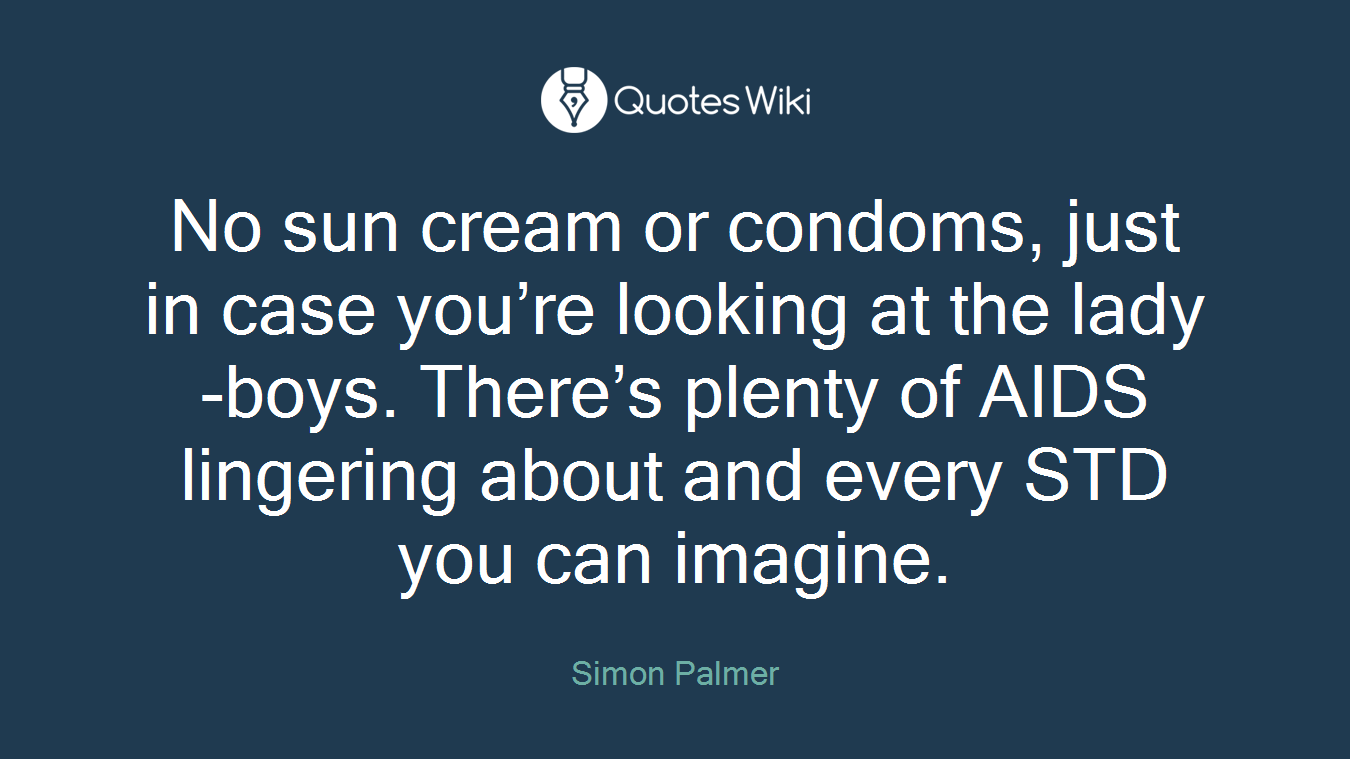 No sun cream or condoms, just in case you’re looking at the lady-boys. There’s plenty of AIDS lingering about and every STD you can imagine.