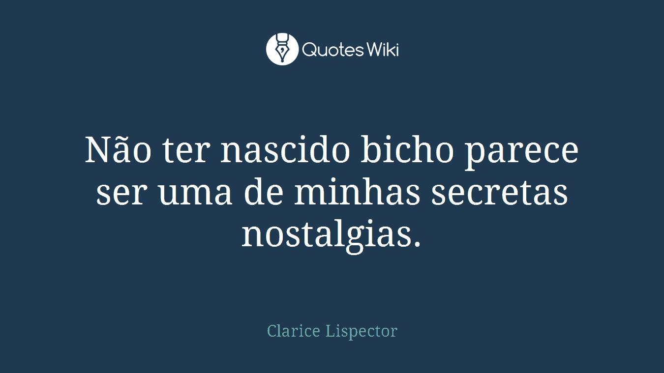 Não ter nascido bicho parece ser uma de minhas secretas nostalgias.