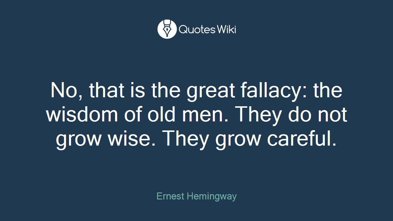 No, that is the great fallacy: the wisdom of old men. They do not grow wise. They grow careful.