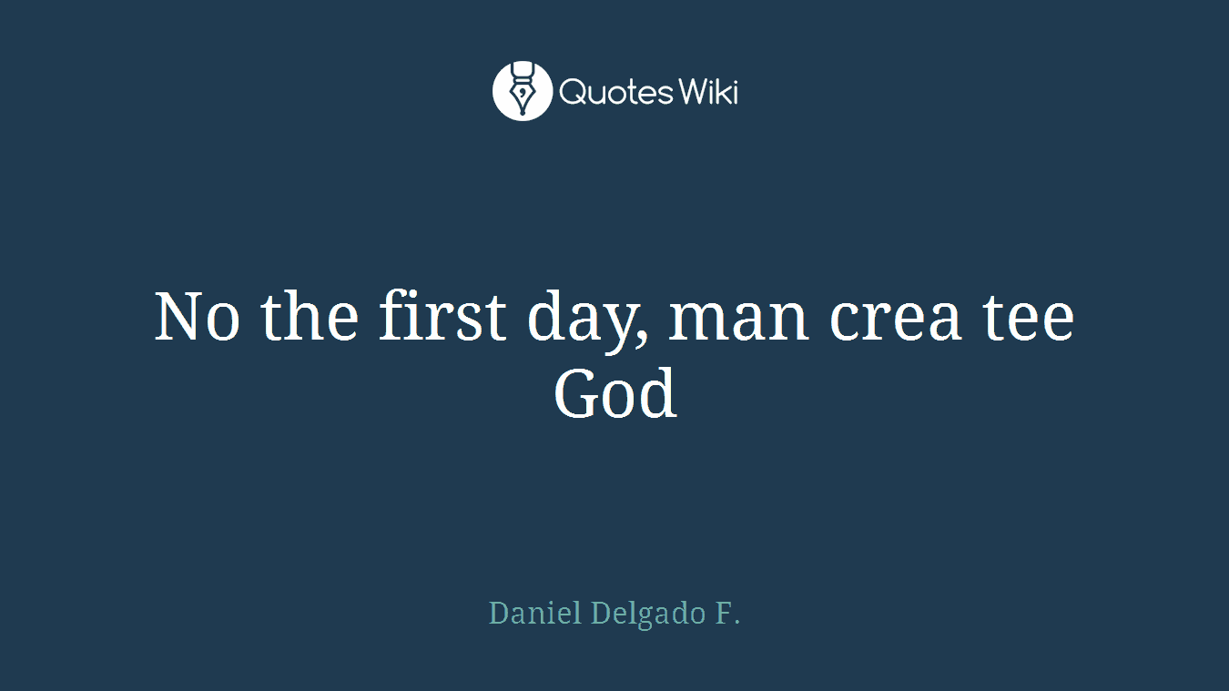 No the first day, man crea tee God