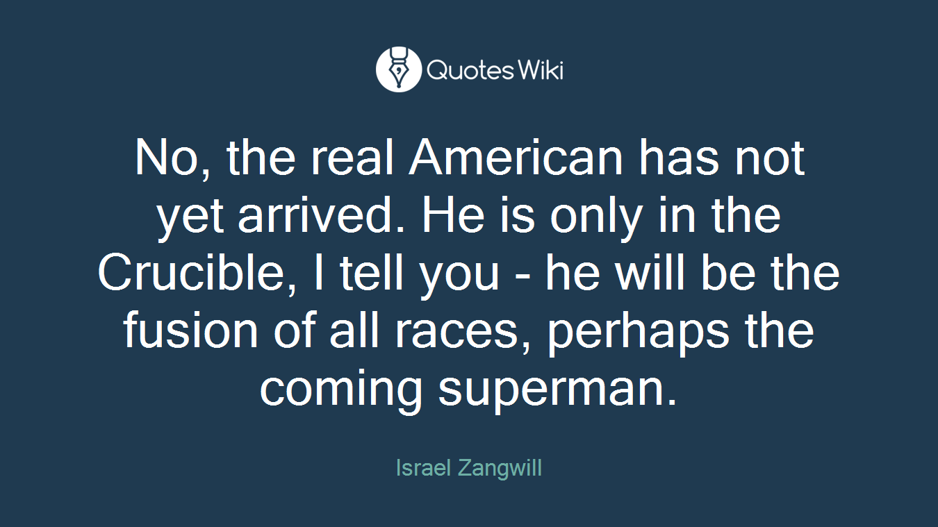 No, the real American has not yet arrived. He is only in the Crucible, I tell you - he will be the fusion of all races, perhaps the coming superman.