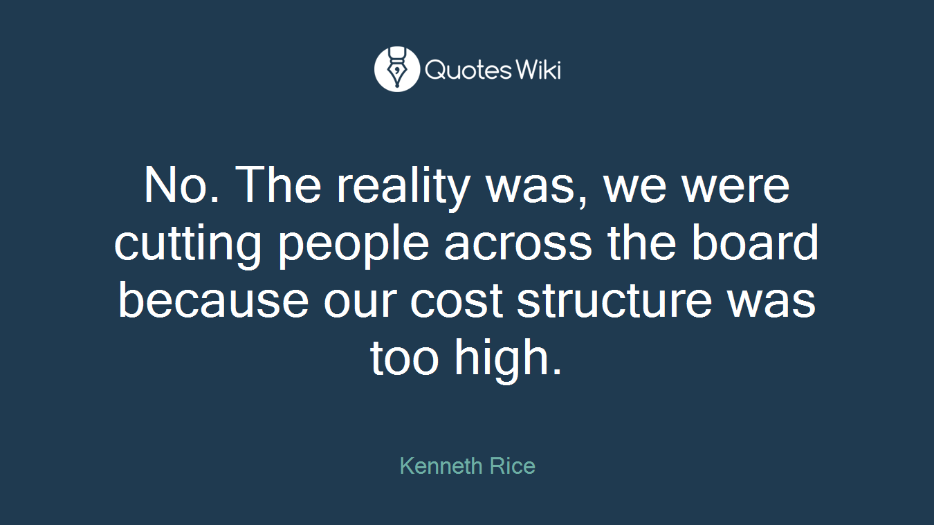 No. The reality was, we were cutting people across the board because our cost structure was too high.
