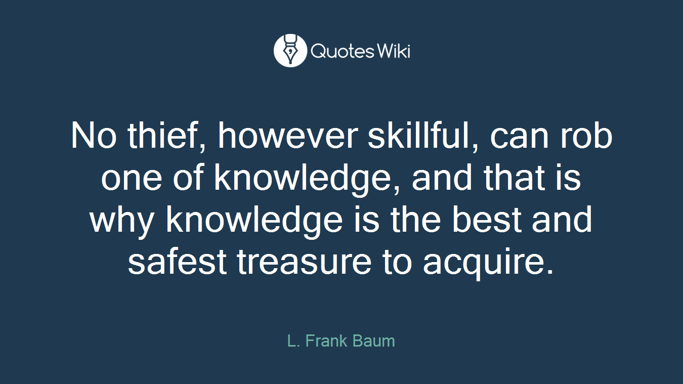No thief, however skillful, can rob one of knowledge, and that is why knowledge is the best and safest treasure to acquire.