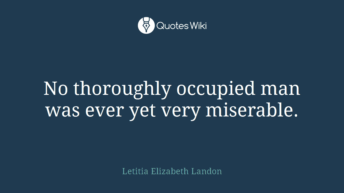 No thoroughly occupied man was ever yet very miserable.