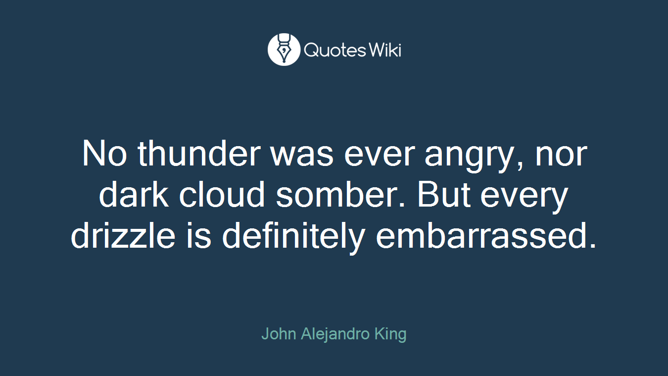 No thunder was ever angry, nor dark cloud somber. But every drizzle is definitely embarrassed.