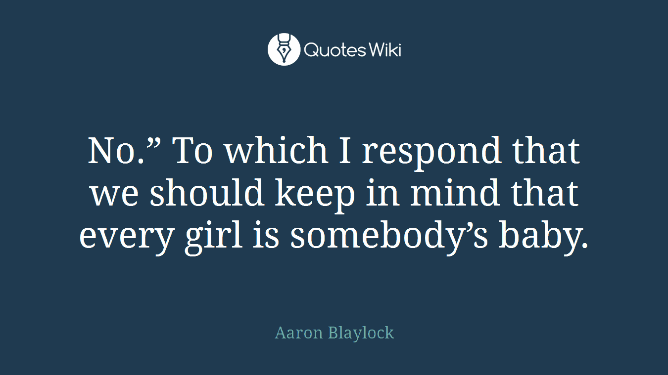 No.” To which I respond that we should keep in mind that every girl is somebody’s baby.