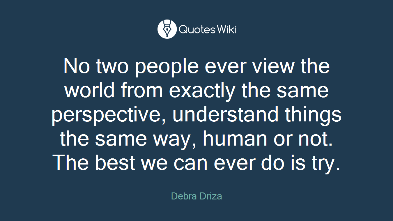 No two people ever view the world from exactly the same perspective, understand things the same way, human or not. The best we can ever do is try.