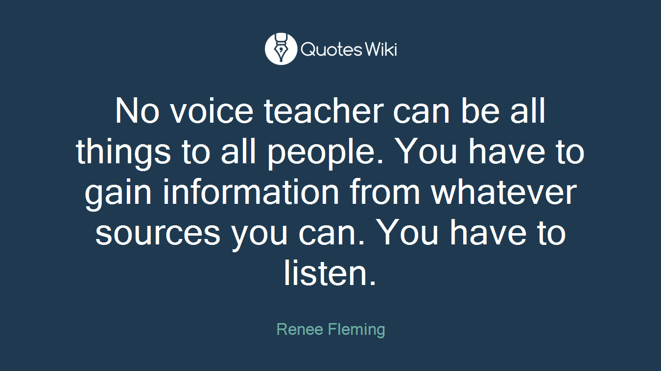 No voice teacher can be all things to all people. You have to gain information from whatever sources you can. You have to listen.