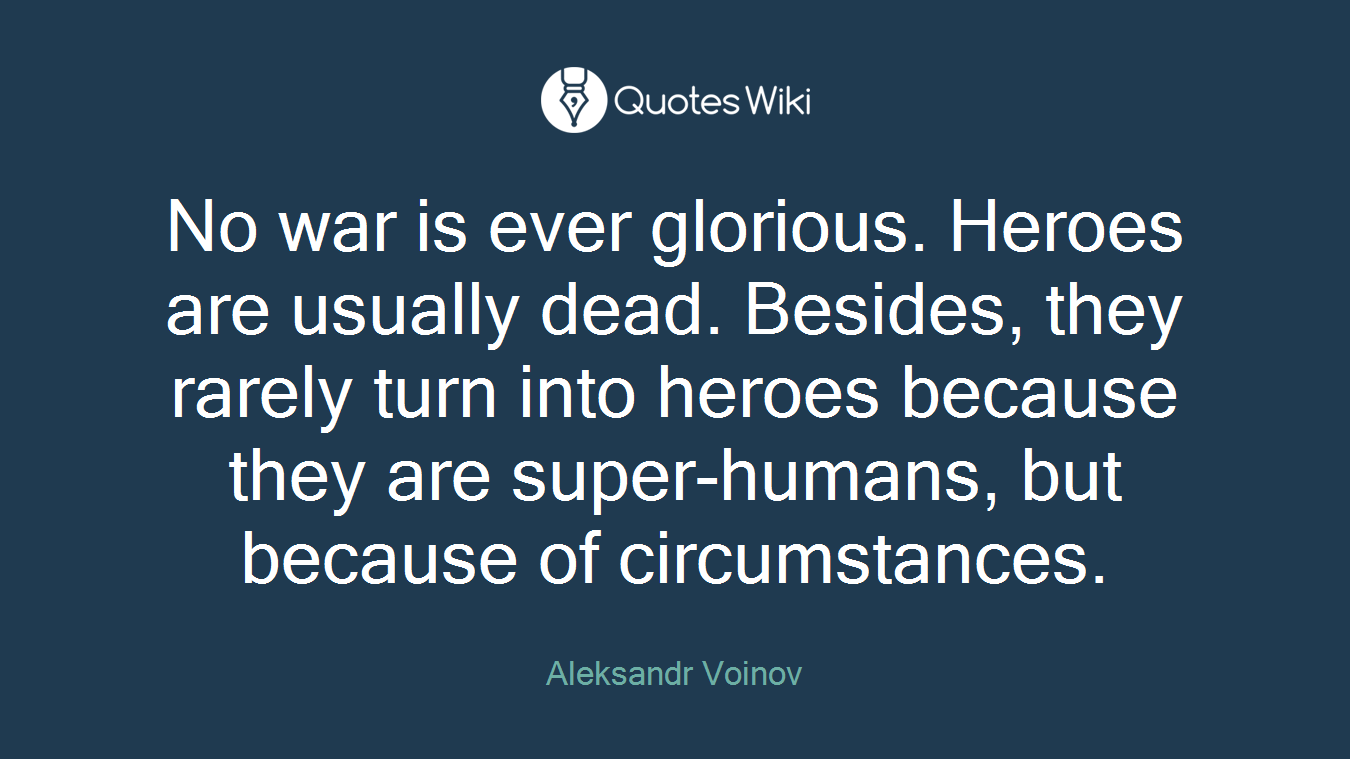 No war is ever glorious. Heroes are usually dead. Besides, they rarely turn into heroes because they are super-humans, but because of circumstances.