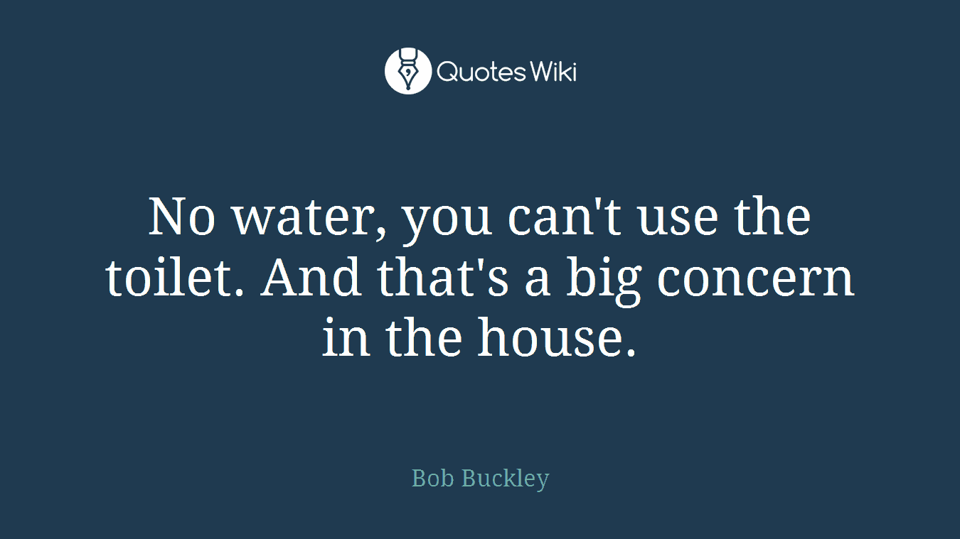 No water, you can't use the toilet. And that's a big concern in the house.