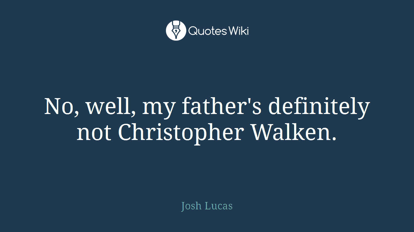No, well, my father's definitely not Christopher Walken.