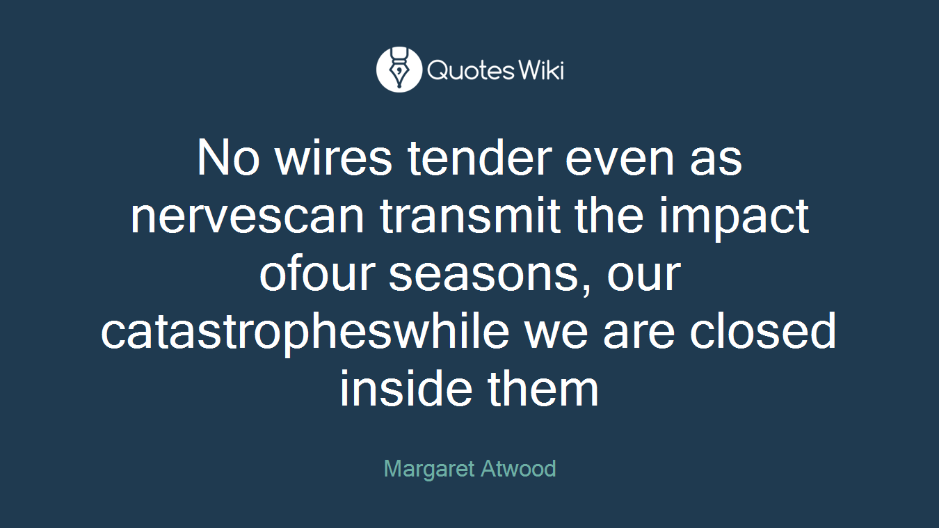 No wires tender even as nervescan transmit the impact ofour seasons, our catastropheswhile we are closed inside them