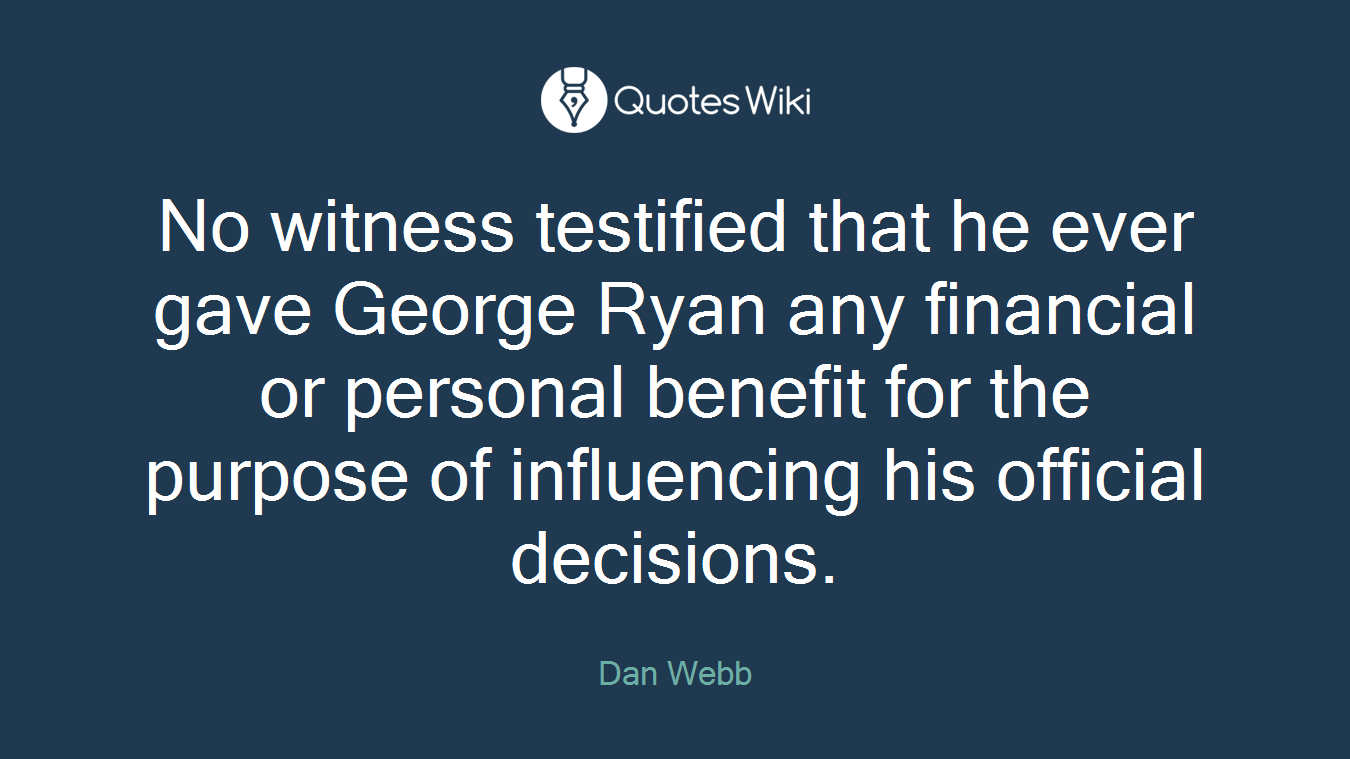 No witness testified that he ever gave George Ryan any financial or personal benefit for the purpose of influencing his official decisions.