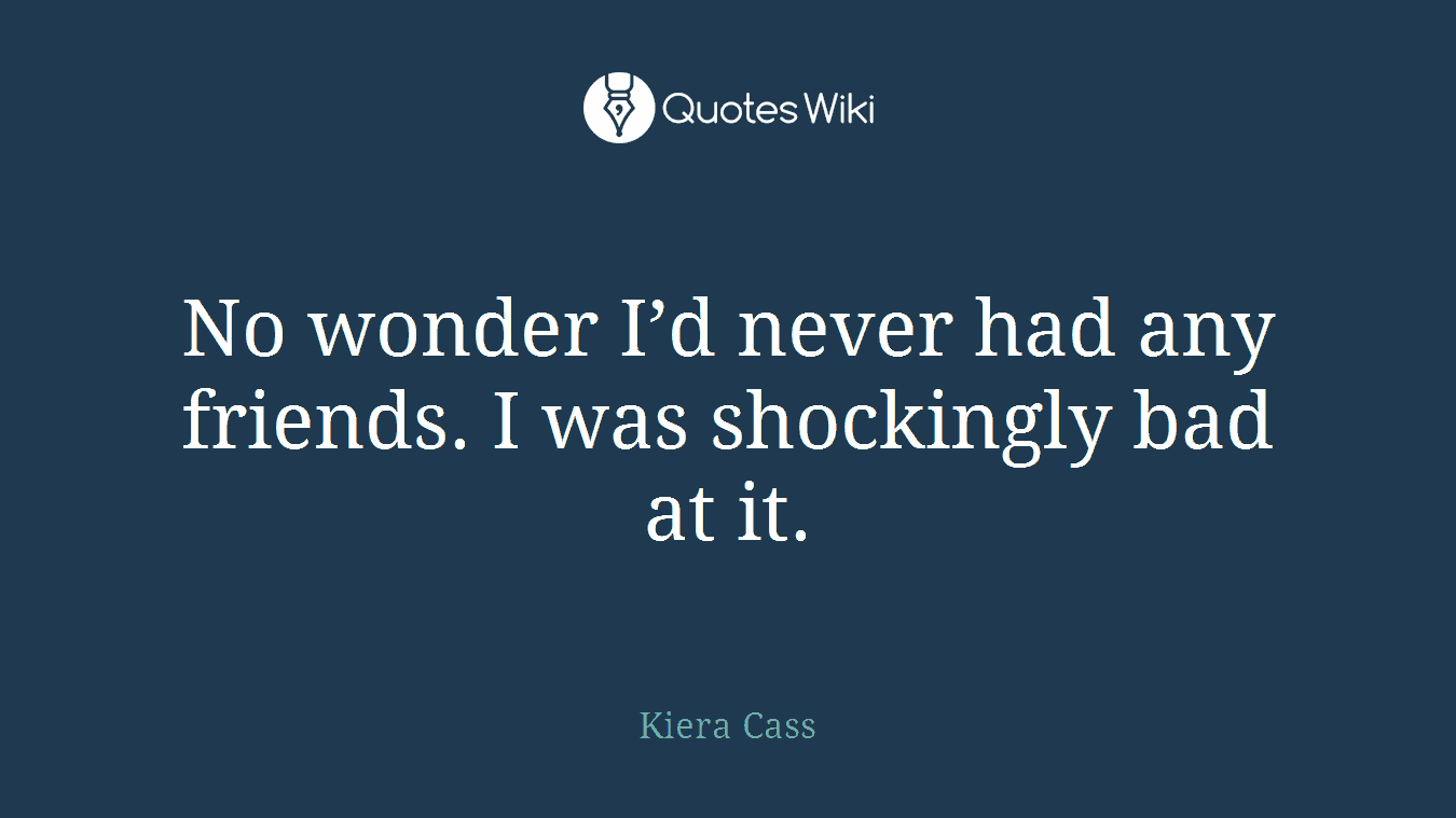 No wonder I’d never had any friends. I was shockingly bad at it.