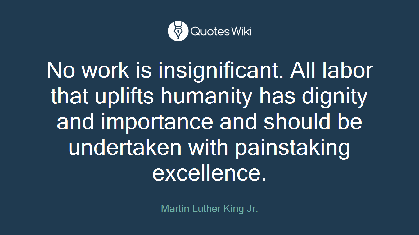 No work is insignificant. All labor that uplifts humanity has dignity and importance and should be undertaken with painstaking excellence.