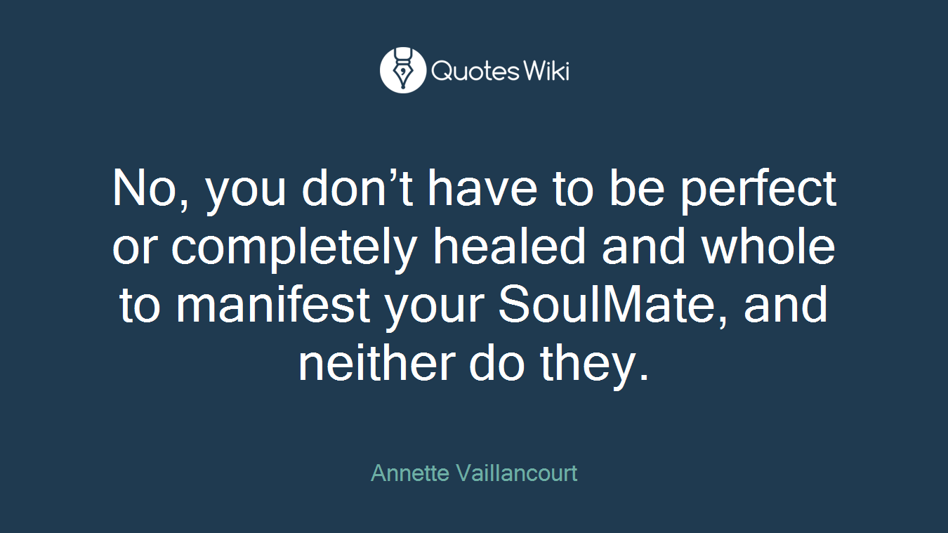 No, you don’t have to be perfect or completely healed and whole to manifest your SoulMate, and neither do they.