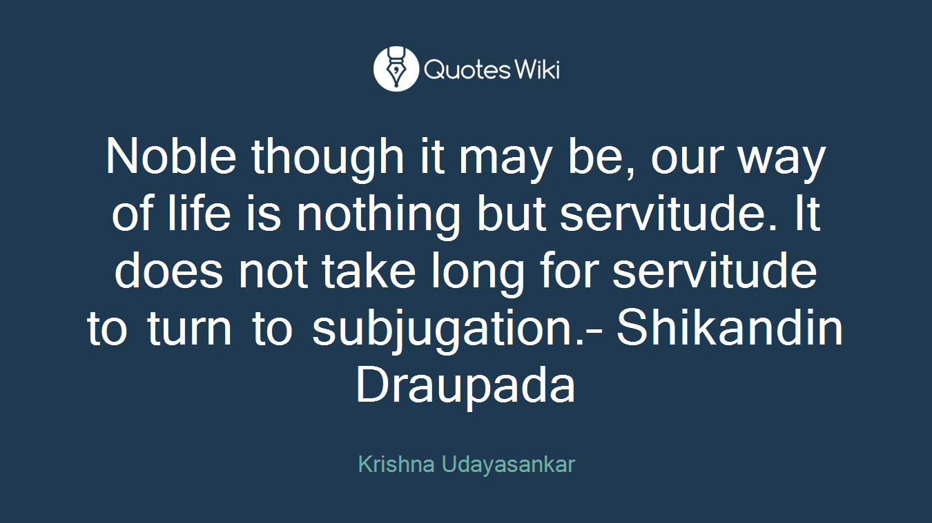 Noble though it may be, our way of life is nothing but servitude. It does not take long for servitude to turn to subjugation.– Shikandin Draupada