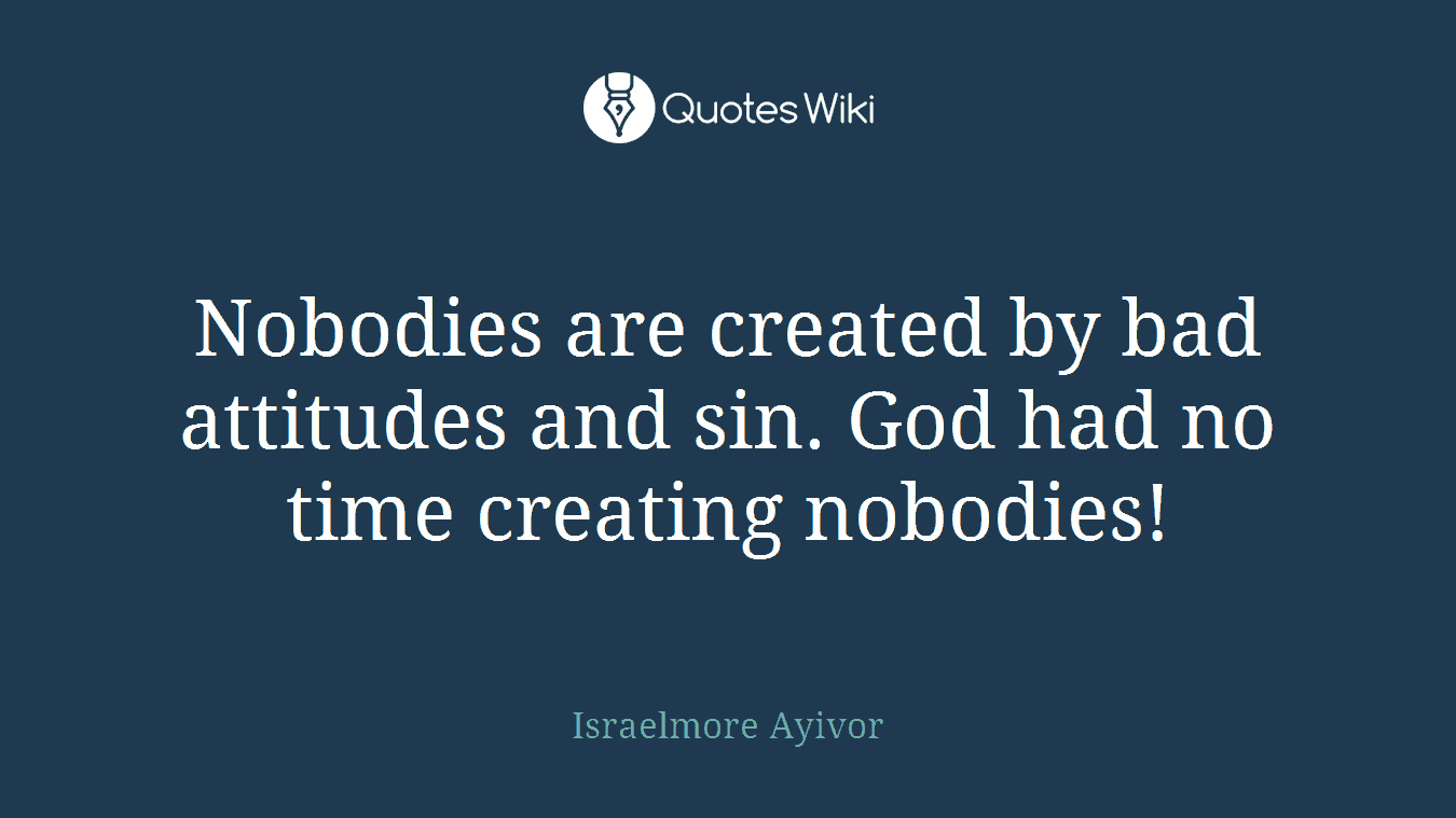 Nobodies are created by bad attitudes and sin. God had no time creating nobodies!