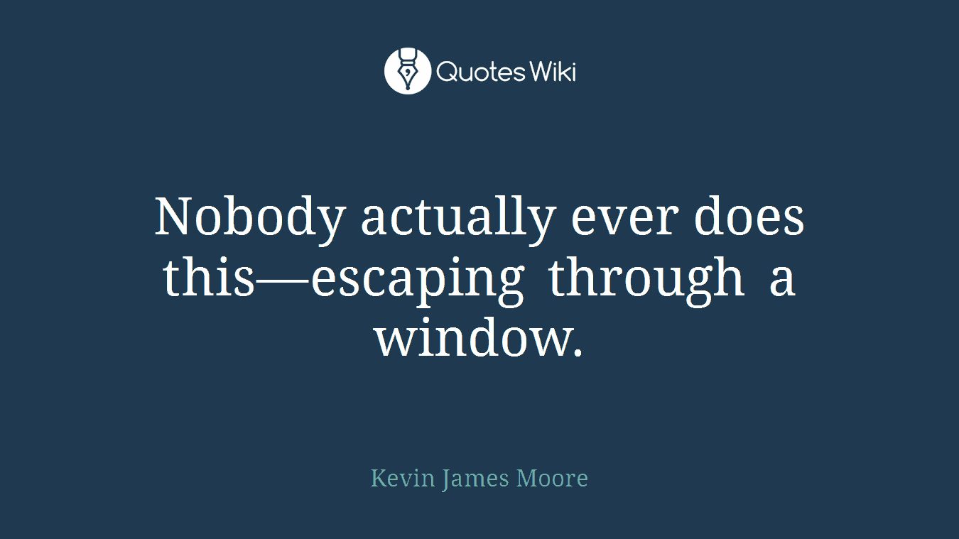 Nobody actually ever does this—escaping through a window.