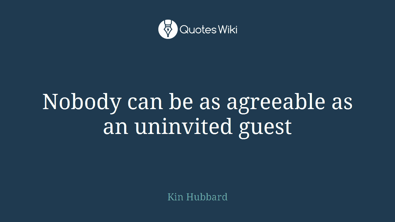 Nobody can be as agreeable as an uninvited guest