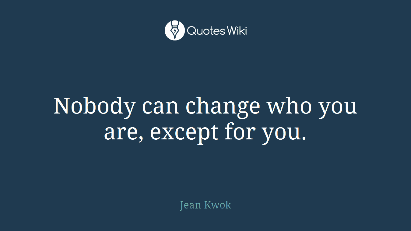 Nobody can change who you are, except for you.