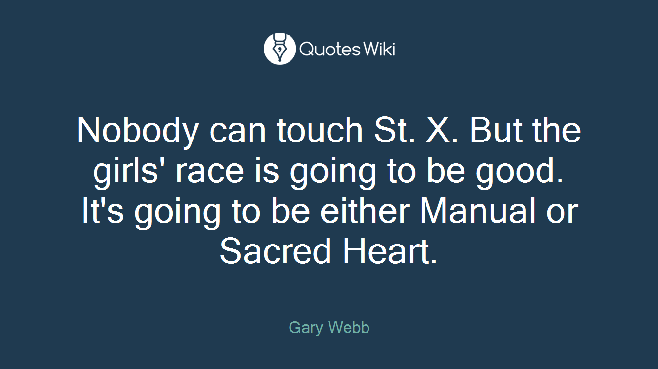 Nobody can touch St. X. But the girls' race is going to be good. It's going to be either Manual or Sacred Heart.