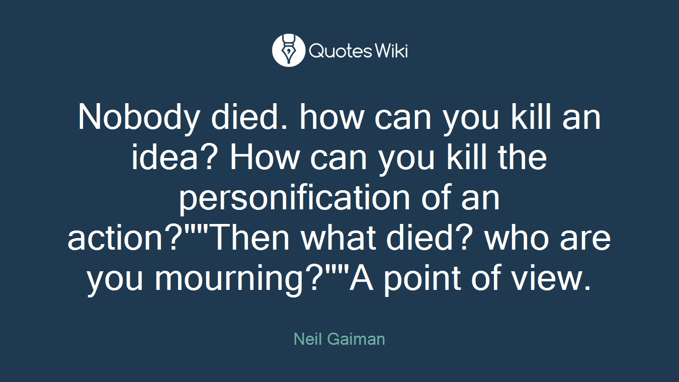 Nobody died. how can you kill an idea? How can you kill the personification of an action?""Then what died? who are you mourning?""A point of view.