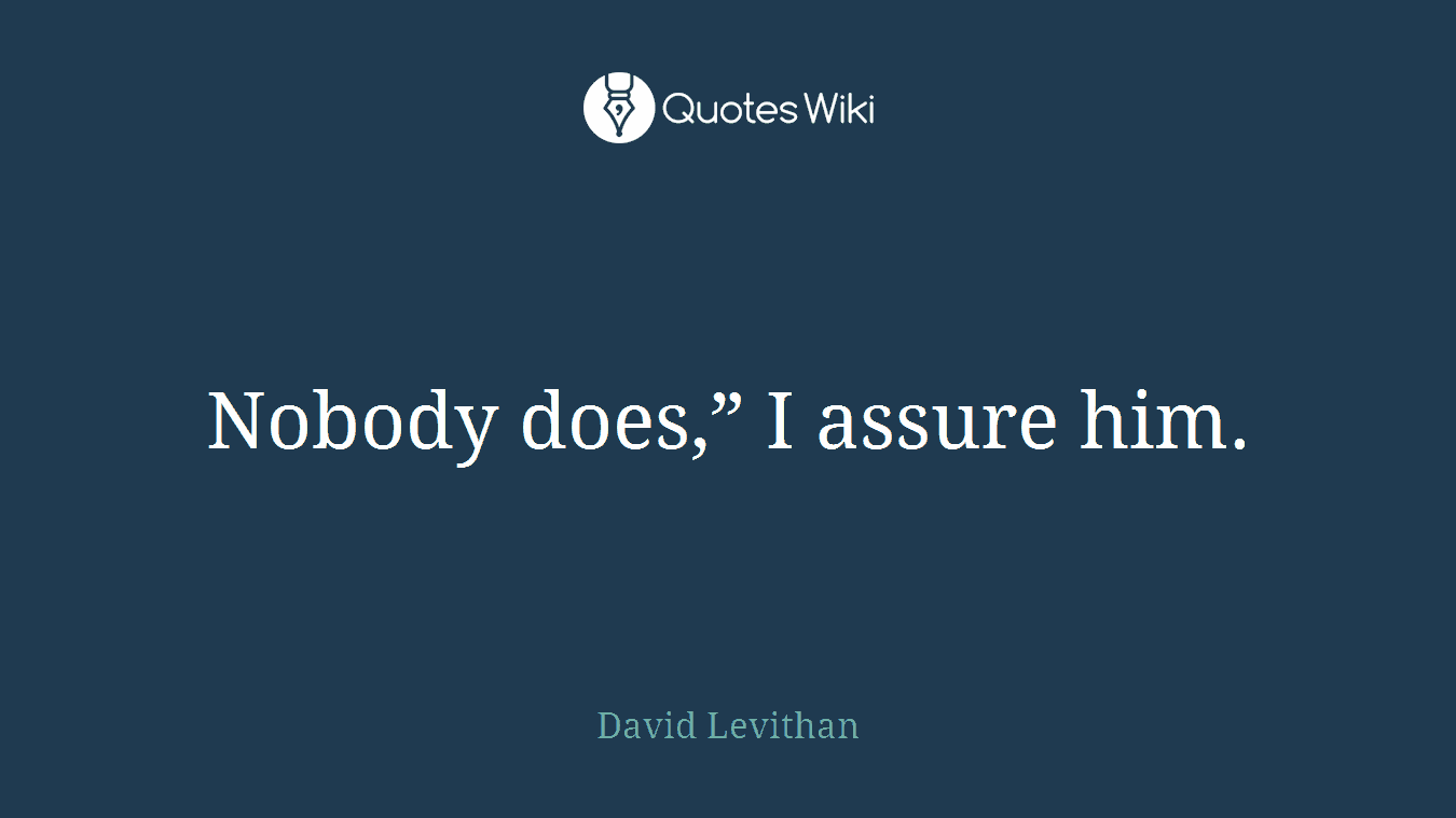 Nobody does,” I assure him.