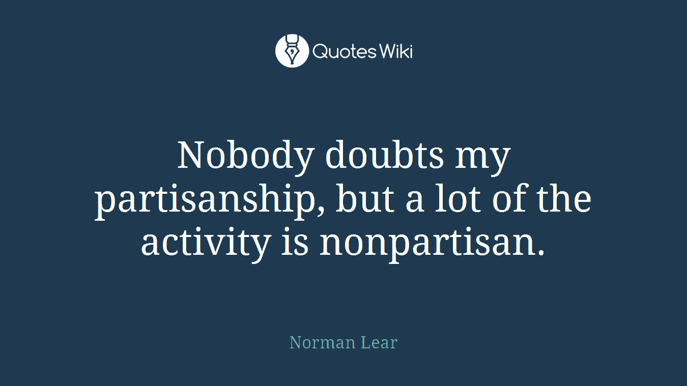 Nobody doubts my partisanship, but a lot of the activity is nonpartisan.