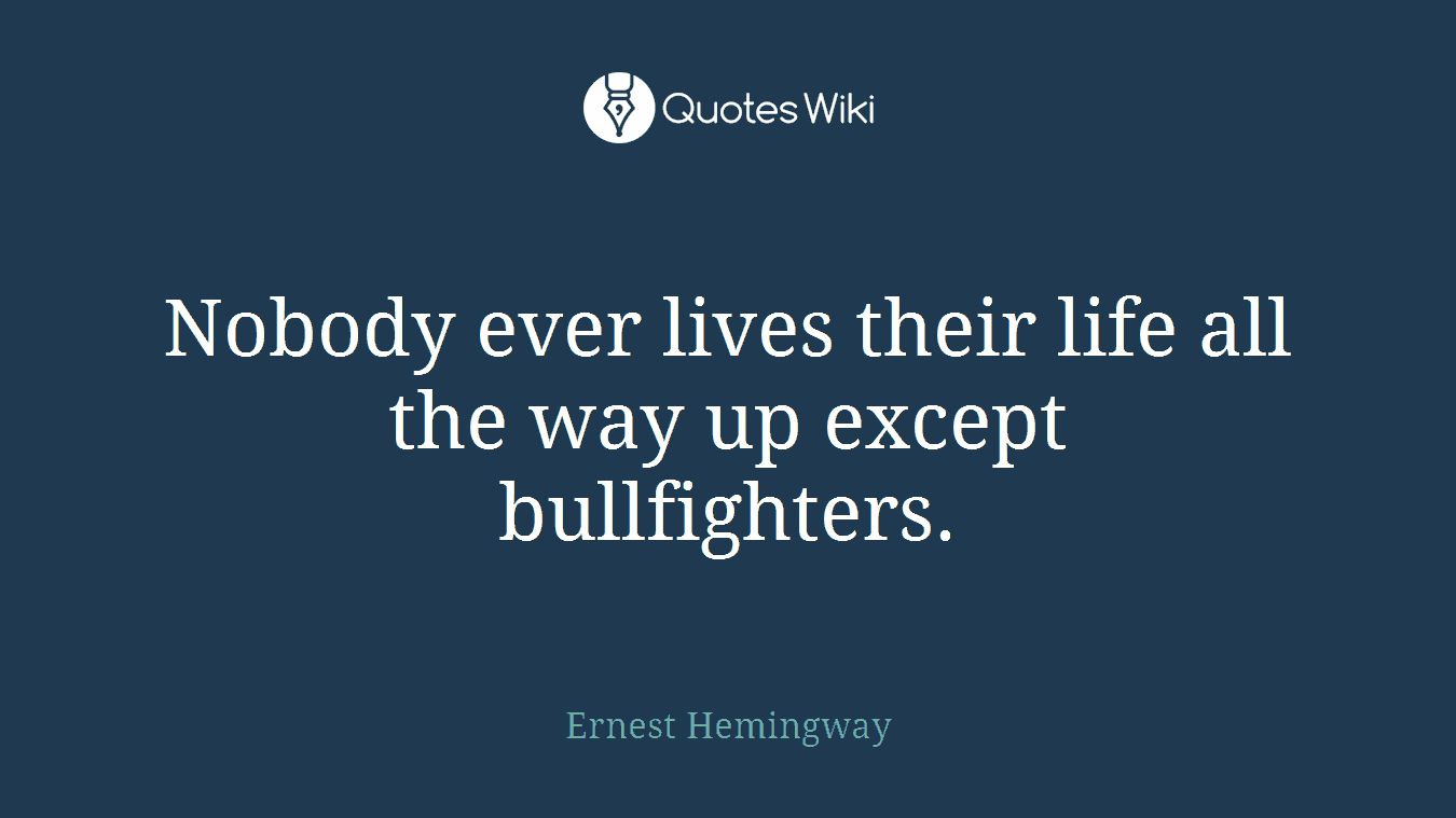 Nobody ever lives their life all the way up except bullfighters.