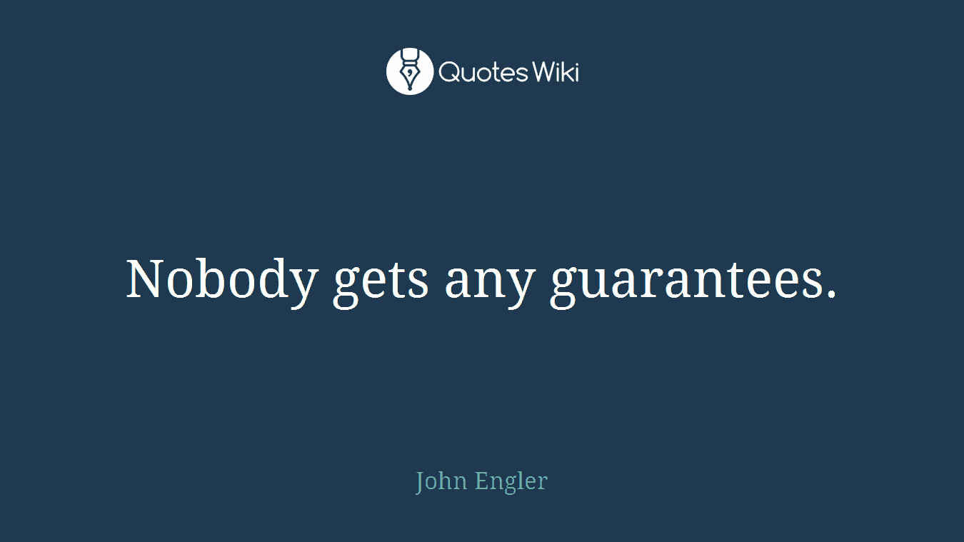 Nobody gets any guarantees.