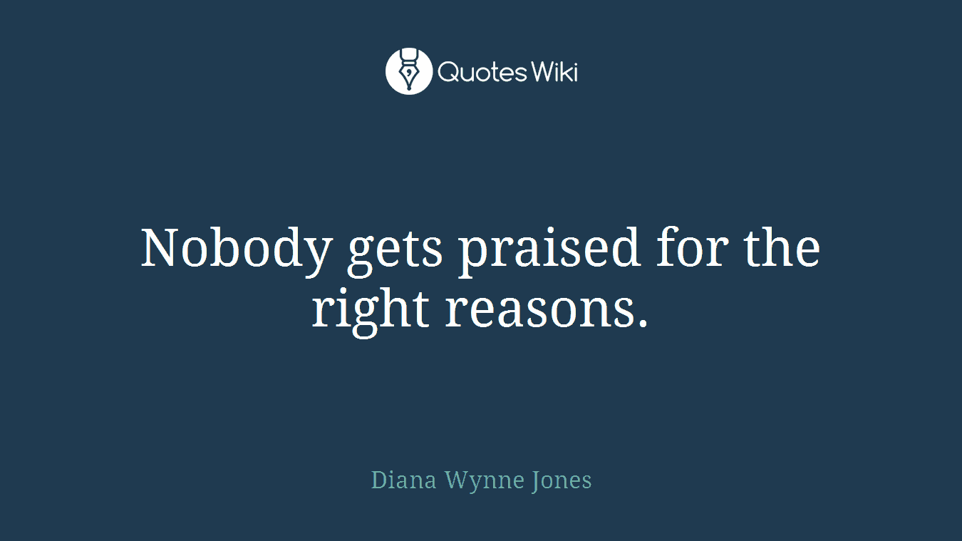 Nobody gets praised for the right reasons.