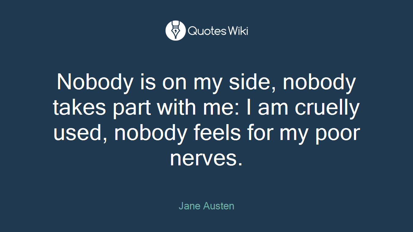 Nobody is on my side, nobody takes part with me: I am cruelly used, nobody feels for my poor nerves.