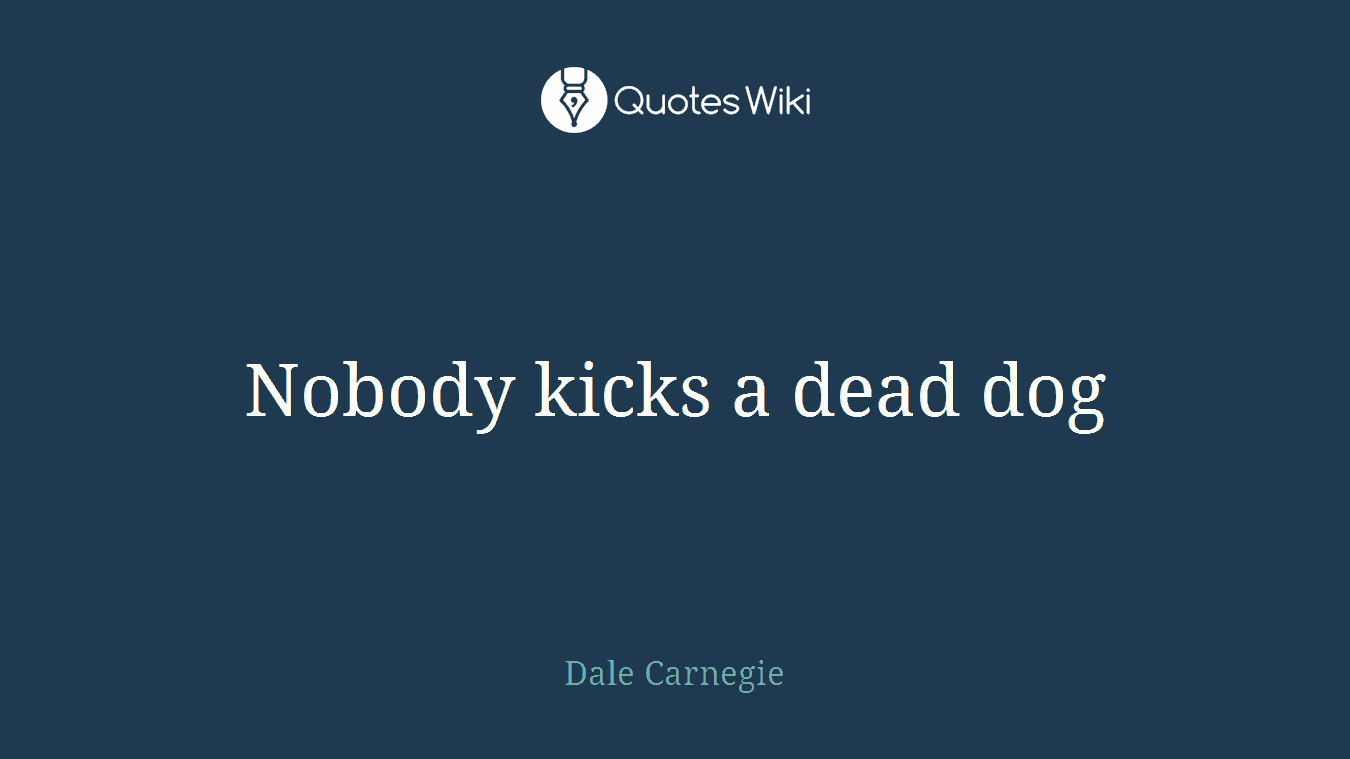 Nobody kicks a dead dog