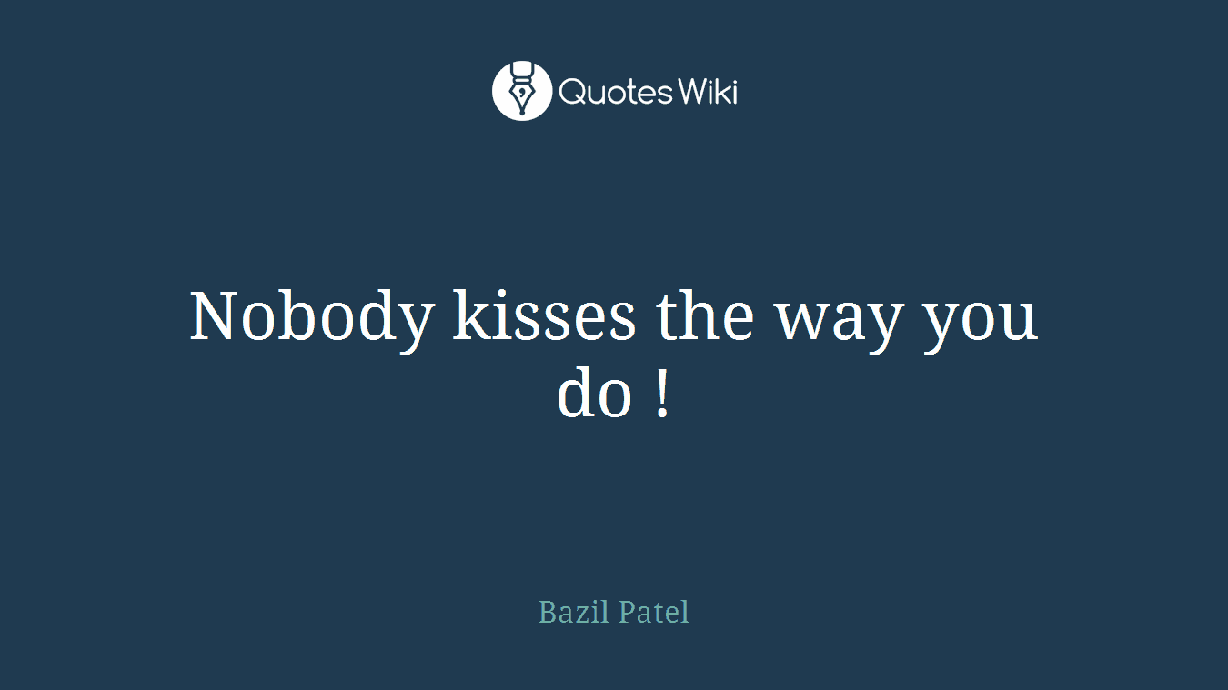 Nobody kisses the way you do !