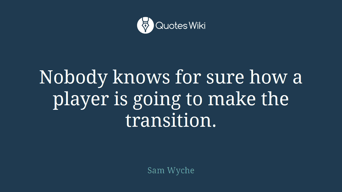 Nobody knows for sure how a player is going to make the transition.