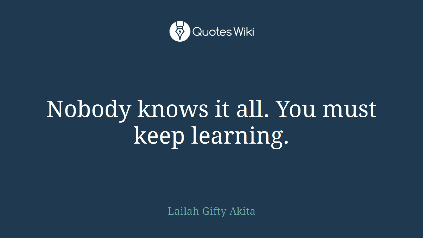 Nobody knows it all. You must keep learning.