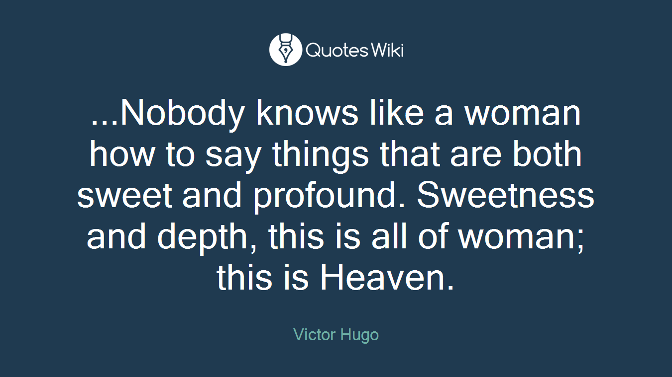 ...Nobody knows like a woman how to say things that are both sweet and profound. Sweetness and depth, this is all of woman; this is Heaven.