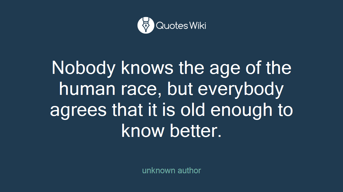 Nobody knows the age of the human race, but everybody agrees that it is old enough to know better.