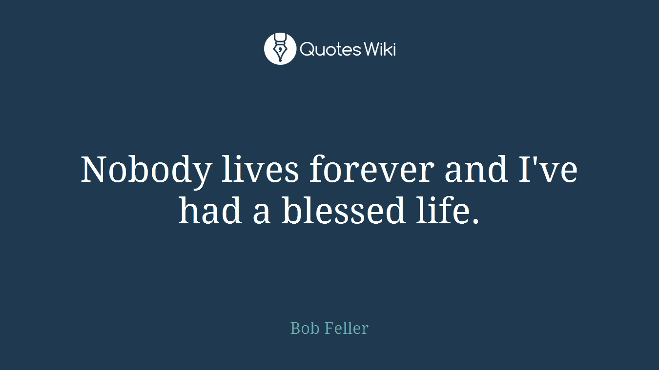 Nobody lives forever and I've had a blessed life.